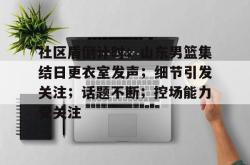 乐鱼平台 -社区盾倒计时；山东男篮集结日更衣室发声；细节引发关注；话题不断；控场能力受关注的简单介绍