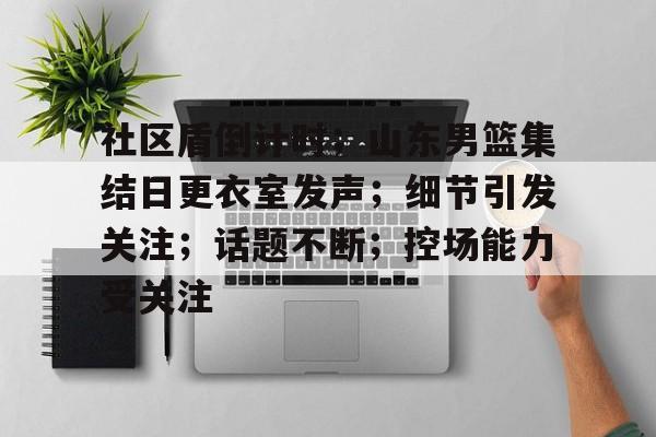 社区盾倒计时；山东男篮集结日更衣室发声；细节引发关注；话题不断；控场能力受关注的简单介绍