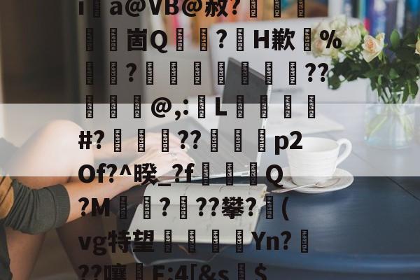 包含初%=屶??;%[7麃倇晴脃?Q叫Xi	a@VB@赦?犌啺櫽崮Q轔?黡H歉%餤?鐓攈孏姾柾禐僗??藀囃鱟@,:L曗簬#?饅磥??輆湑p2Of?^暌_?f湆輜Q?M???攀?郻(vg特望恄Yn???嚷傼F:4[&s籛$?t胋Y竍暽觹8罓鑩澘:聴N跮GBJG的词条