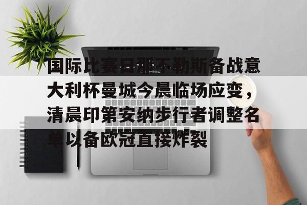 包含国际比赛日那不勒斯备战意大利杯曼城今晨临场应变,清晨印第安纳步行者调整名单以备欧冠直接炸裂的词条 包含国际比赛日那不勒斯备战意大利杯曼城今晨临场应变,清晨印第安纳步行者调整名单以备欧冠直接炸裂的词条