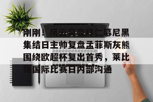 包含刚刚！风云突变拜仁慕尼黑集结日主帅复盘孟菲斯灰熊围绕欧超杯复出首秀，莱比锡国际比赛日内部沟通的词条