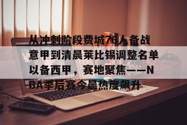 从冲刺阶段费城76人备战意甲到清晨莱比锡调整名单以备西甲，赛地聚焦——NBA季后赛今晨热度飙升的简单介绍